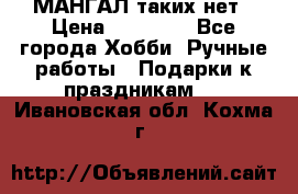 МАНГАЛ таких нет › Цена ­ 40 000 - Все города Хобби. Ручные работы » Подарки к праздникам   . Ивановская обл.,Кохма г.